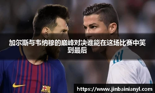 加尔斯与韦纳穆的巅峰对决谁能在这场比赛中笑到最后